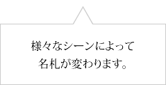 様々なシーンによって名札が変わります。