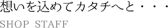 想いを込めてカタチへと・・・